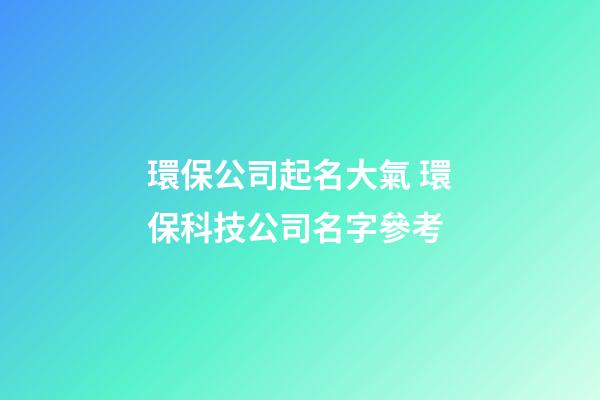 環保公司起名大氣 環保科技公司名字參考